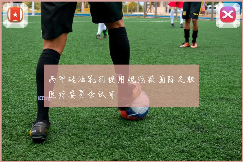 西甲硅油乳剂使用规范获国际足联医疗委员会认可