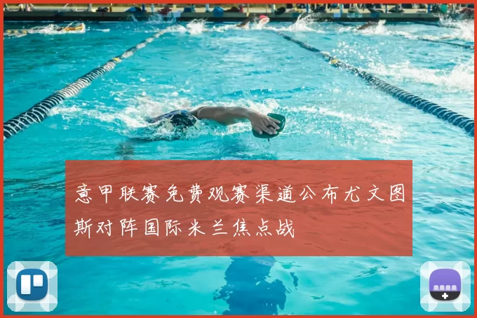 意甲联赛免费观赛渠道公布尤文图斯对阵国际米兰焦点战