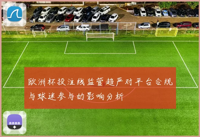 欧洲杯投注线监管趋严对平台合规与球迷参与的影响分析