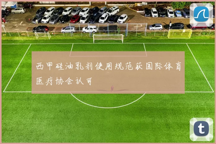 西甲硅油乳剂使用规范获国际体育医疗协会认可