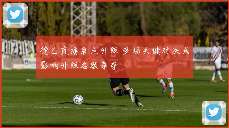 德乙直播看点升级 多场关键对决或影响升级名额争夺