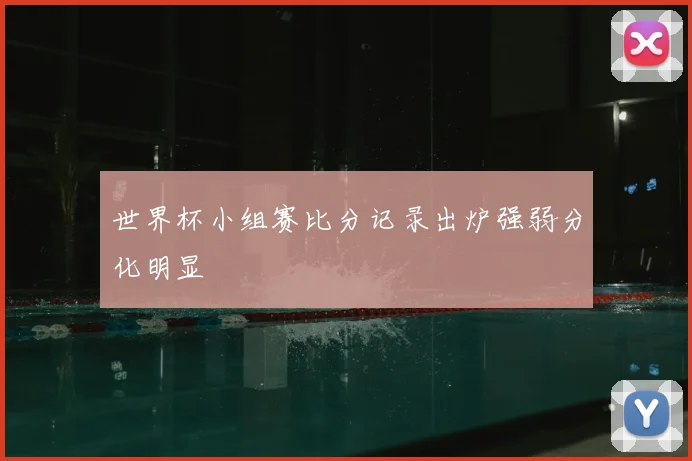 世界杯小组赛比分记录出炉强弱分化明显