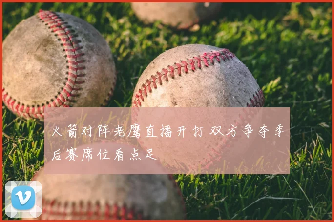 火箭对阵老鹰直播开打 双方争夺季后赛席位看点足