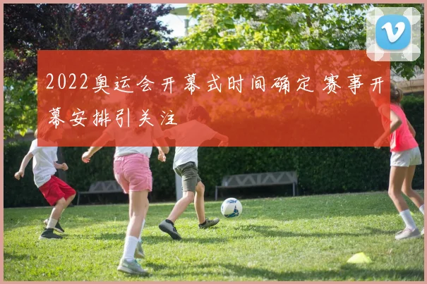 2022奥运会开幕式时间确定 赛事开幕安排引关注