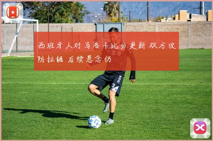 西班牙人对马洛卡比分更新 双方攻防拉锯 后续悬念仍