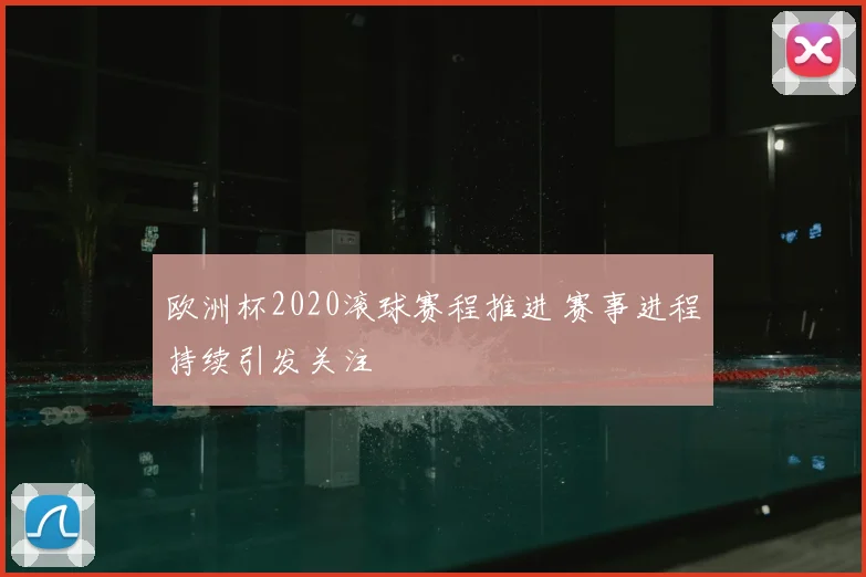 欧洲杯2020滚球赛程推进 赛事进程持续引发关注