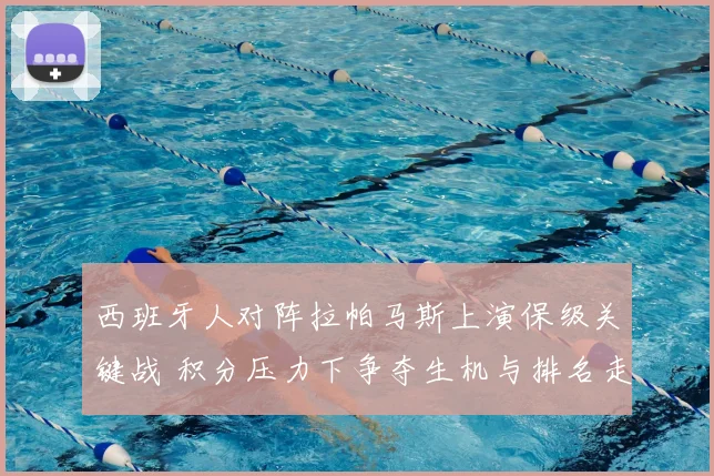 西班牙人对阵拉帕马斯上演保级关键战 积分压力下争夺生机与排名走势