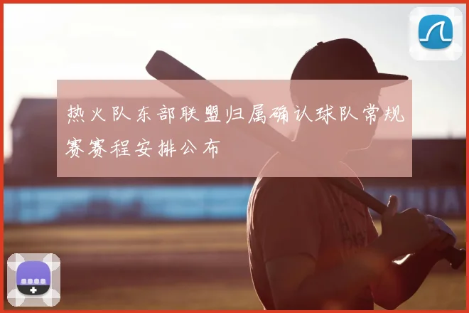 热火队东部联盟归属确认球队常规赛赛程安排公布