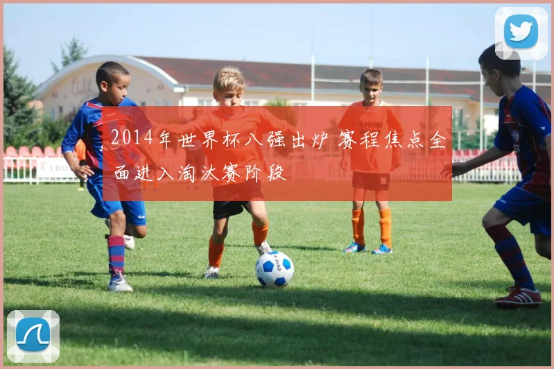 2014年世界杯八强出炉 赛程焦点全面进入淘汰赛阶段