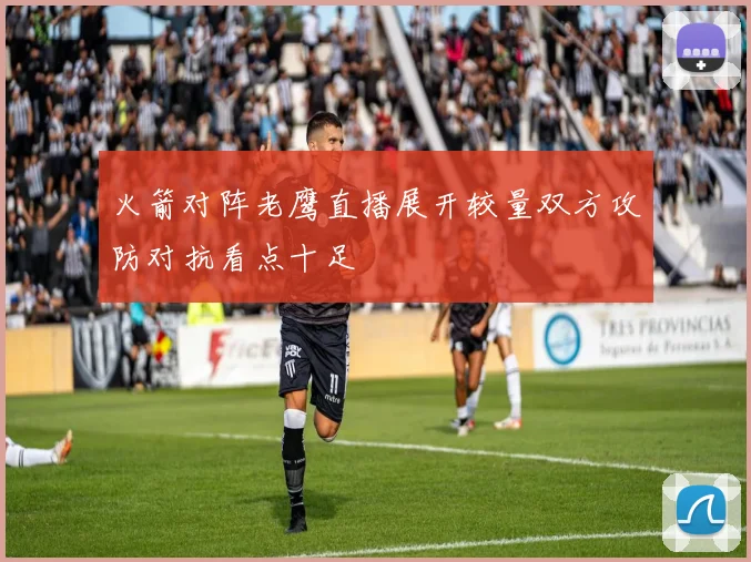 火箭对阵老鹰直播展开较量双方攻防对抗看点十足