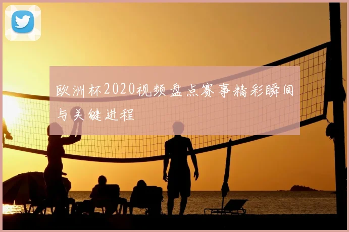 欧洲杯2020视频盘点赛事精彩瞬间与关键进程
