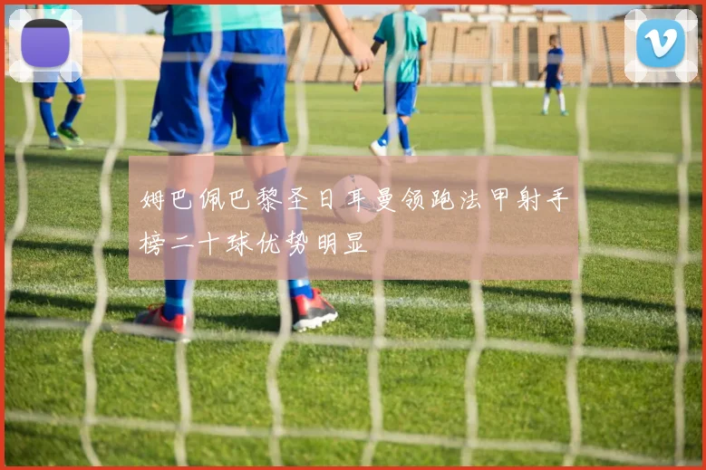 姆巴佩巴黎圣日耳曼领跑法甲射手榜二十球优势明显