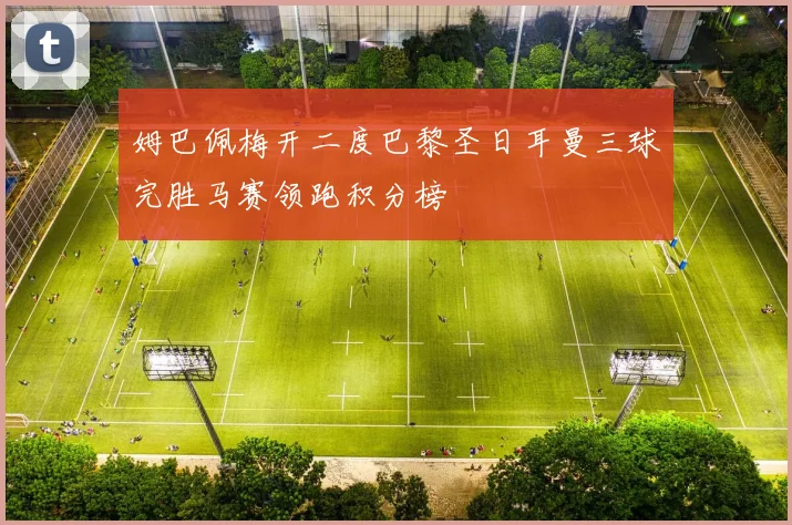 姆巴佩梅开二度巴黎圣日耳曼三球完胜马赛领跑积分榜