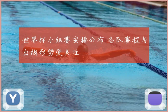 世界杯小组赛安排公布 各队赛程与出线形势受关注