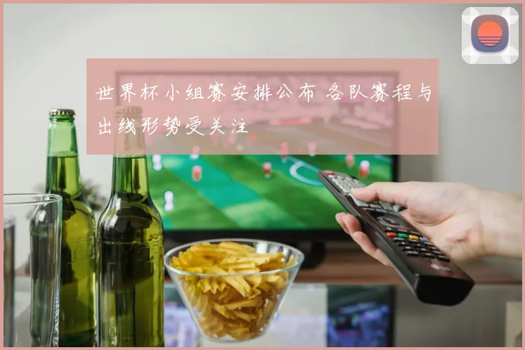 世界杯小组赛安排公布 各队赛程与出线形势受关注