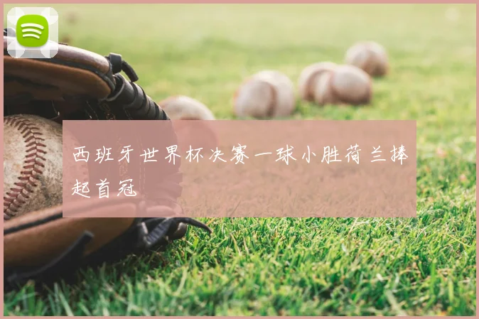 西班牙世界杯决赛一球小胜荷兰捧起首冠