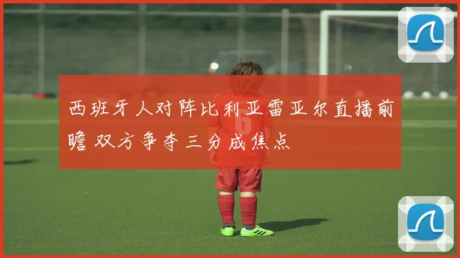 西班牙人对阵比利亚雷亚尔直播前瞻 双方争夺三分成焦点