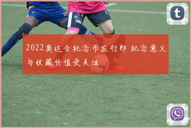 2022奥运会纪念币发行即 纪念意义与收藏价值受关注