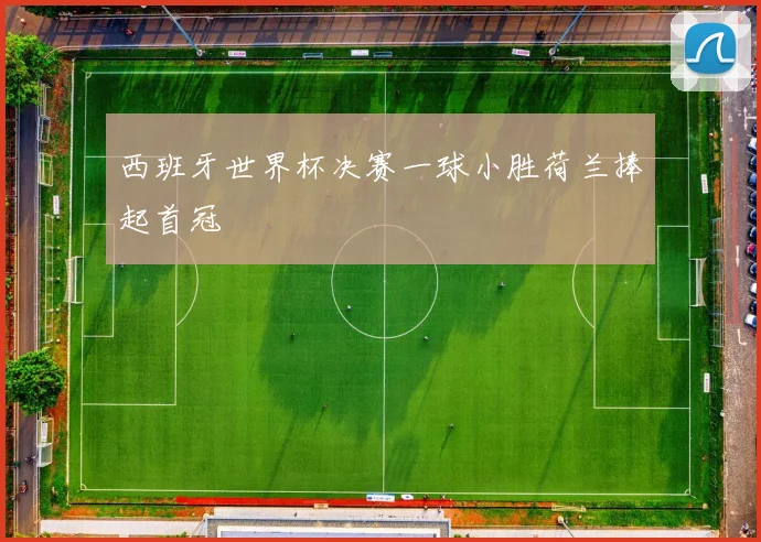 西班牙世界杯决赛一球小胜荷兰捧起首冠