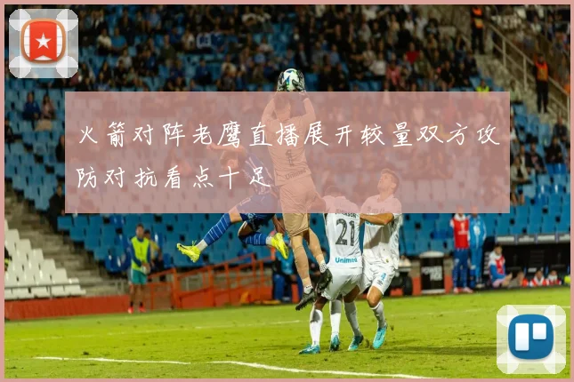 火箭对阵老鹰直播展开较量双方攻防对抗看点十足