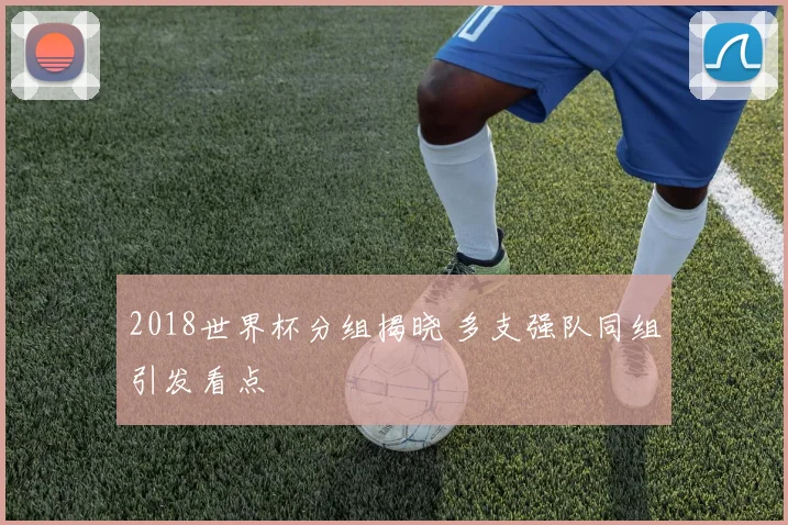 2018世界杯分组揭晓 多支强队同组引发看点