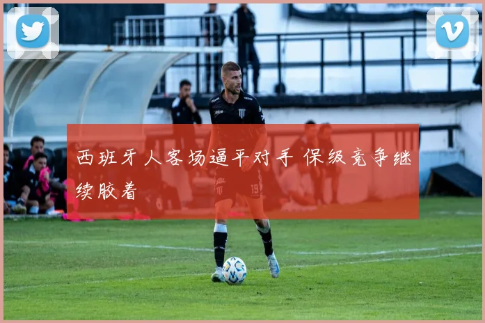 西班牙人客场逼平对手 保级竞争继续胶着